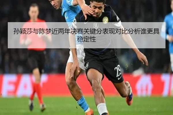 孙颖莎与陈梦近两年决赛关键分表现对比分析谁更具稳定性